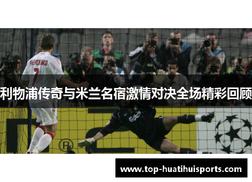 利物浦传奇与米兰名宿激情对决全场精彩回顾