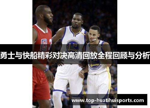 勇士与快船精彩对决高清回放全程回顾与分析