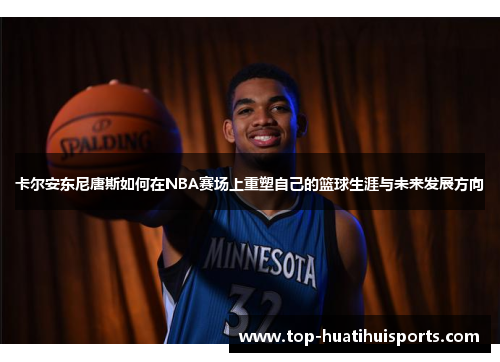 卡尔安东尼唐斯如何在NBA赛场上重塑自己的篮球生涯与未来发展方向