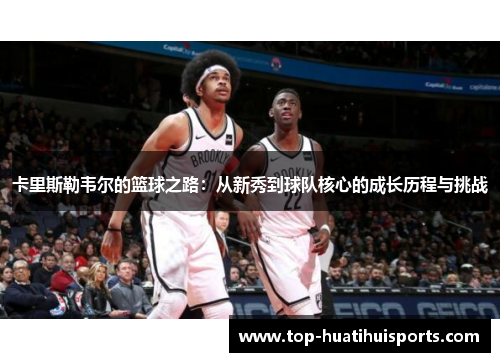 卡里斯勒韦尔的篮球之路：从新秀到球队核心的成长历程与挑战