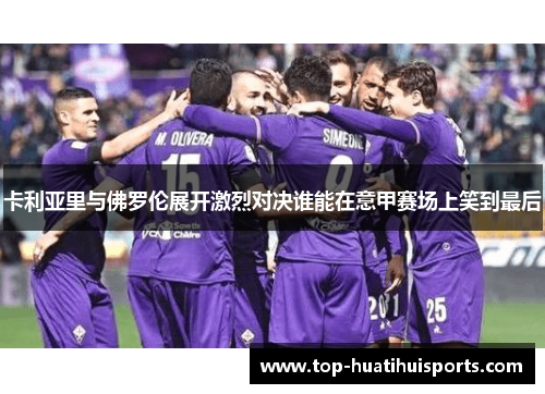 卡利亚里与佛罗伦展开激烈对决谁能在意甲赛场上笑到最后