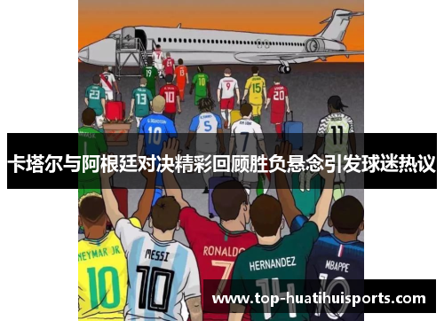 卡塔尔与阿根廷对决精彩回顾胜负悬念引发球迷热议 卡塔尔与阿根廷对决精彩回顾胜负悬念引发球迷热议