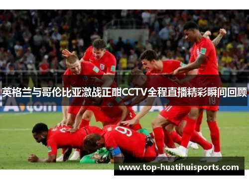 英格兰与哥伦比亚激战正酣CCTV全程直播精彩瞬间回顾