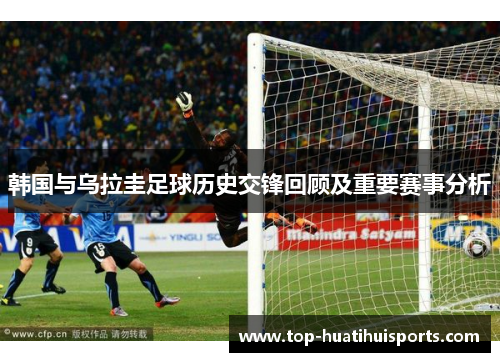 韩国与乌拉圭足球历史交锋回顾及重要赛事分析