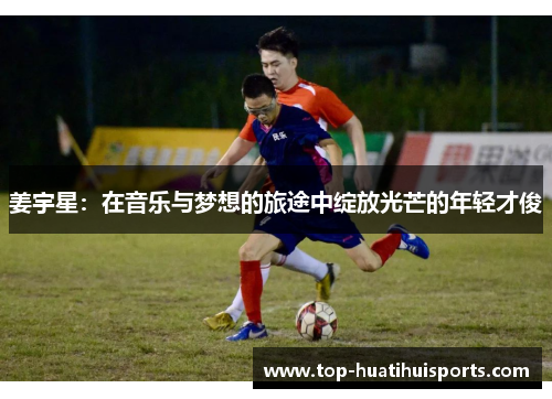 姜宇星：在音乐与梦想的旅途中绽放光芒的年轻才俊