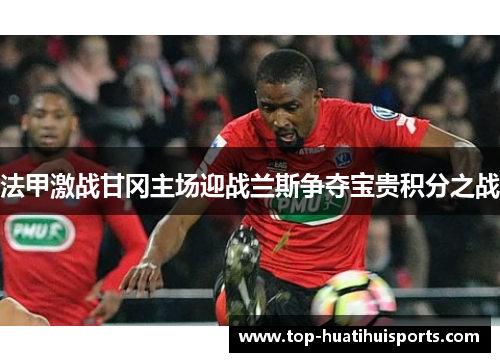 法甲激战甘冈主场迎战兰斯争夺宝贵积分之战