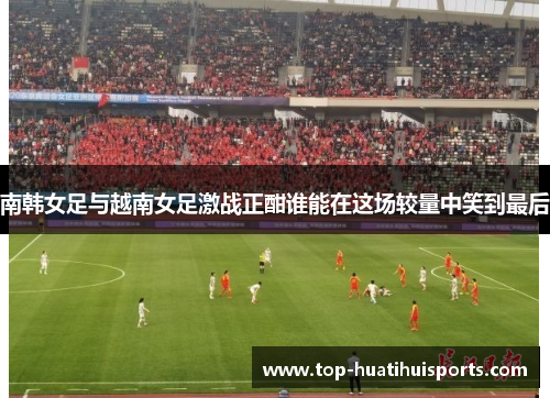 南韩女足与越南女足激战正酣谁能在这场较量中笑到最后